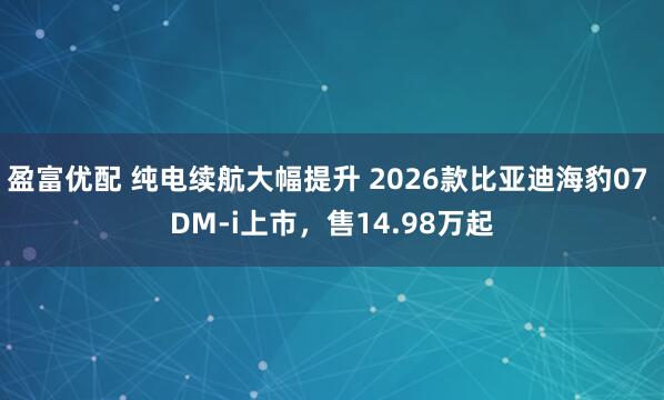 盈富优配 纯电续航大幅提升 2026款比亚迪海豹07 DM-i上市，售14.98万起