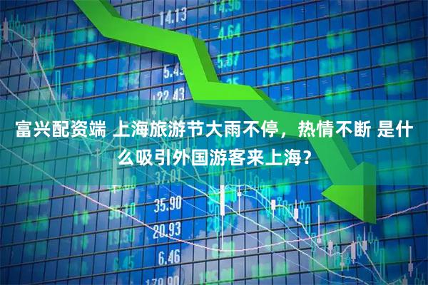 富兴配资端 上海旅游节大雨不停，热情不断 是什么吸引外国游客来上海？
