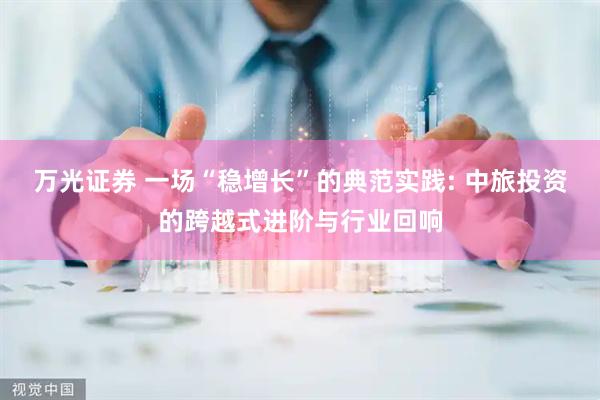 万光证券 一场“稳增长”的典范实践: 中旅投资的跨越式进阶与行业回响