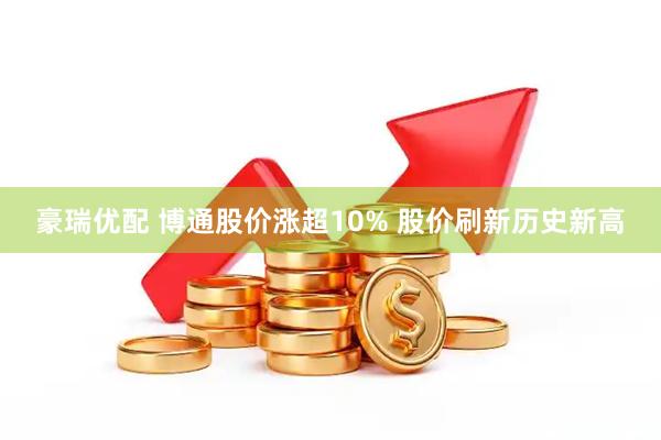 豪瑞优配 博通股价涨超10% 股价刷新历史新高