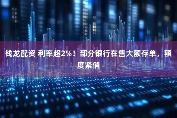 钱龙配资 利率超2%！部分银行在售大额存单，额度紧俏