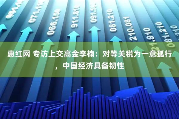 惠红网 专访上交高金李楠：对等关税为一意孤行，中国经济具备韧性