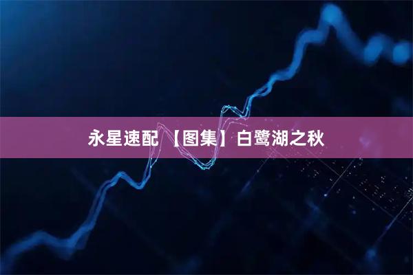 永星速配 【图集】白鹭湖之秋