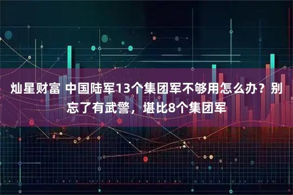 灿星财富 中国陆军13个集团军不够用怎么办？别忘了有武警，堪比8个集团军