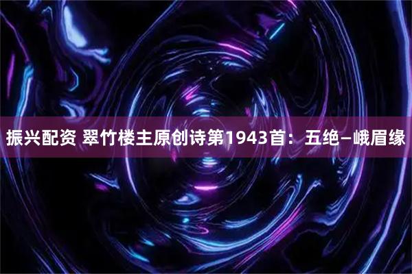 振兴配资 翠竹楼主原创诗第1943首：五绝—峨眉缘