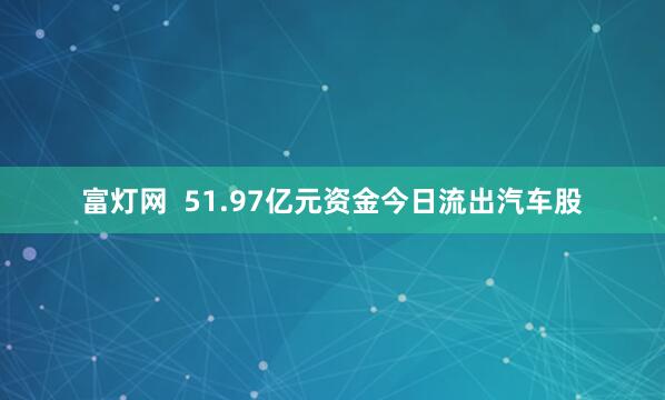 富灯网  51.97亿元资金今日流出汽车股
