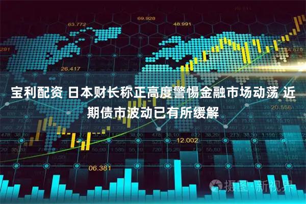 宝利配资 日本财长称正高度警惕金融市场动荡 近期债市波动已有所缓解