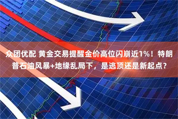 众团优配 黄金交易提醒金价高位闪崩近1%！特朗普石油风暴+地缘乱局下，是逃顶还是新起点？