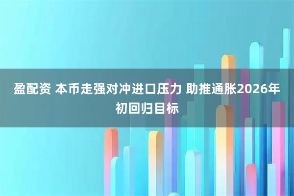 盈配资 本币走强对冲进口压力 助推通胀2026年初回归目标