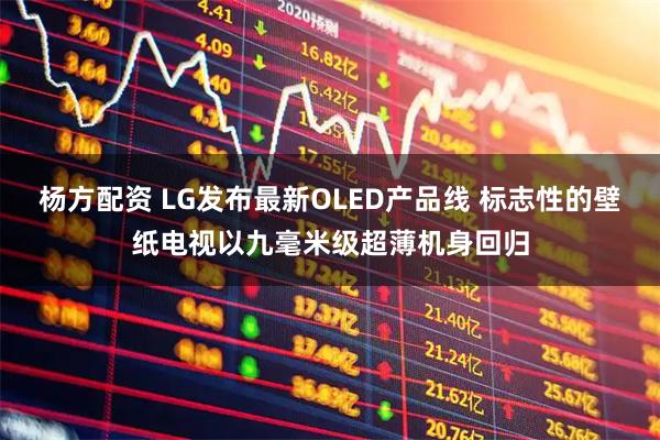 杨方配资 LG发布最新OLED产品线 标志性的壁纸电视以九毫米级超薄机身回归