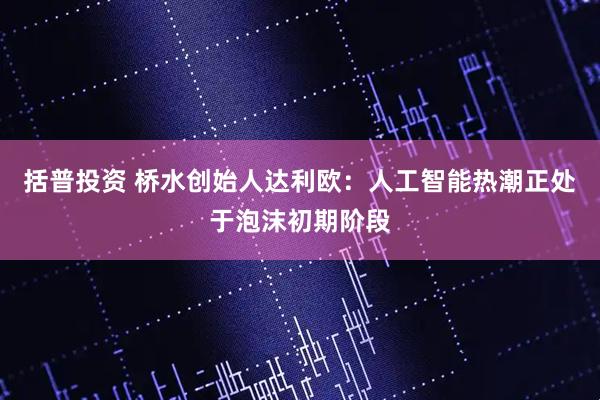 括普投资 桥水创始人达利欧：人工智能热潮正处于泡沫初期阶段
