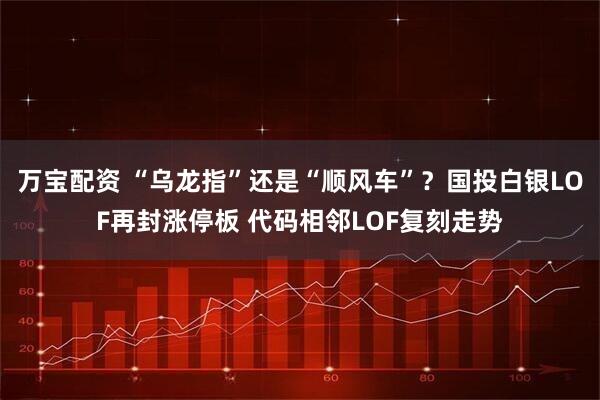 万宝配资 “乌龙指”还是“顺风车”？国投白银LOF再封涨停板 代码相邻LOF复刻走势