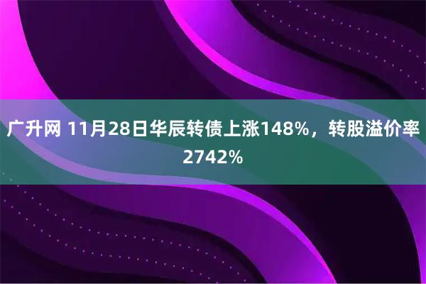 广升网 11月28日华辰转债上涨148%，转股溢价率2742%