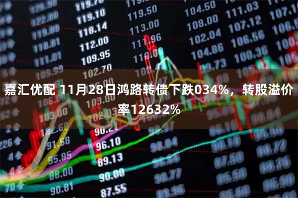 嘉汇优配 11月28日鸿路转债下跌034%，转股溢价率12632%