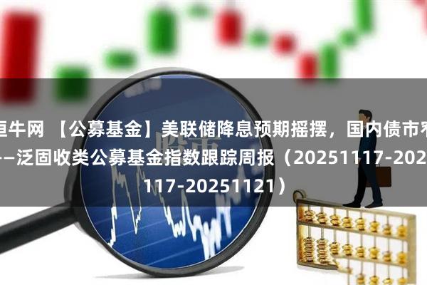恒牛网 【公募基金】美联储降息预期摇摆，国内债市窄幅震荡——泛固收类公募基金指数跟踪周报（20251117-20251121）
