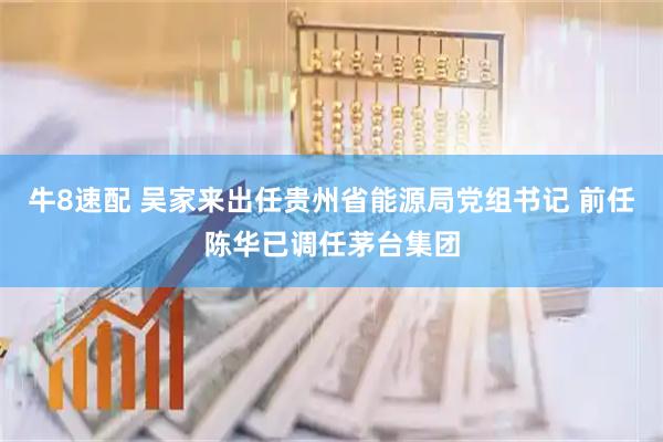 牛8速配 吴家来出任贵州省能源局党组书记 前任陈华已调任茅台集团