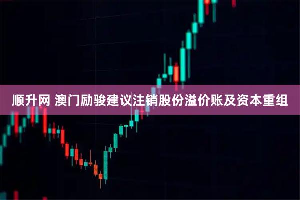 顺升网 澳门励骏建议注销股份溢价账及资本重组