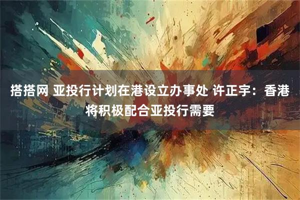 搭搭网 亚投行计划在港设立办事处 许正宇：香港将积极配合亚投行需要
