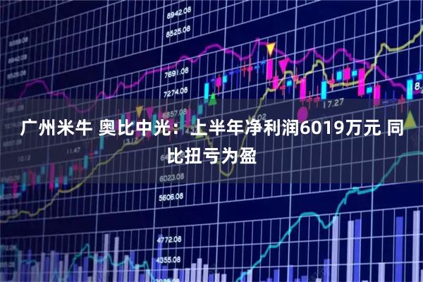 广州米牛 奥比中光：上半年净利润6019万元 同比扭亏为盈