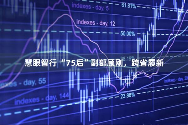 慧眼智行 “75后”副部顾刚，跨省履新