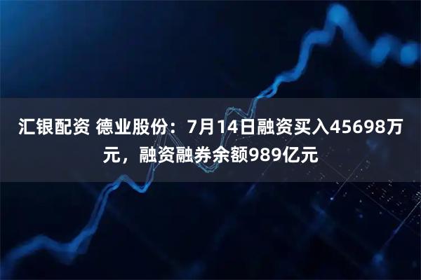 汇银配资 德业股份：7月14日融资买入45698万元，融资融券余额989亿元