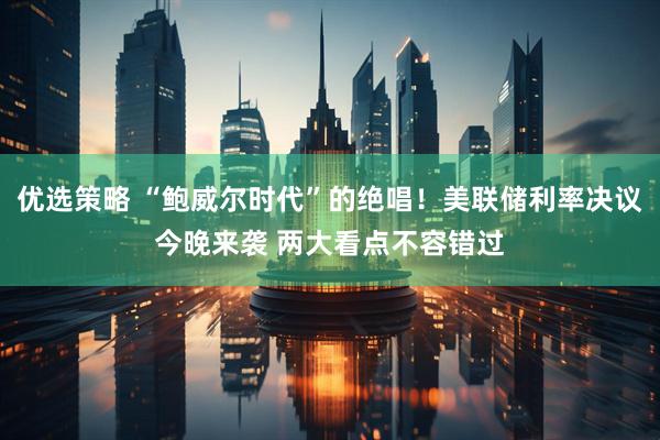 优选策略 “鲍威尔时代”的绝唱！美联储利率决议今晚来袭 两大看点不容错过