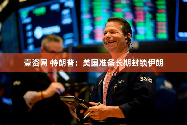壹资网 特朗普：美国准备长期封锁伊朗