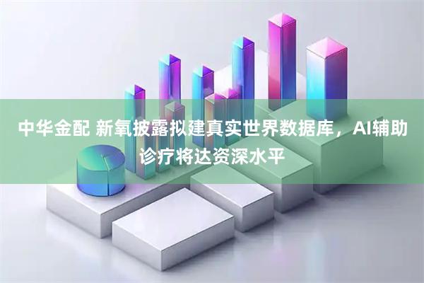 中华金配 新氧披露拟建真实世界数据库，AI辅助诊疗将达资深水平
