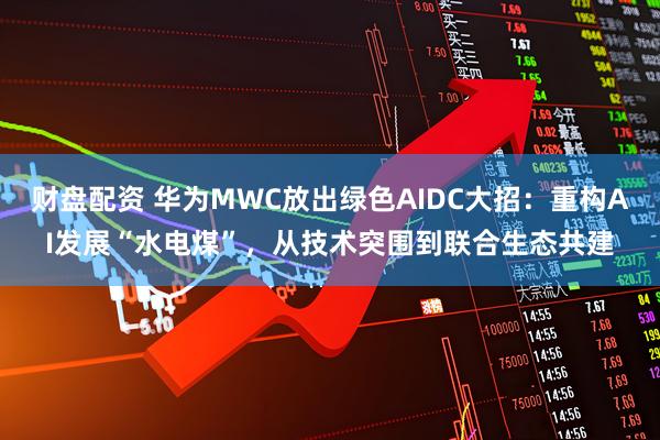 财盘配资 华为MWC放出绿色AIDC大招：重构AI发展“水电煤”，从技术突围到联合生态共建